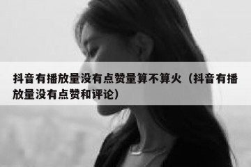 抖音有播放量没有点赞量算不算火（抖音有播放量没有点赞和评论）