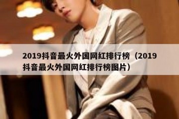 2019抖音最火外国网红排行榜（2019抖音最火外国网红排行榜图片）