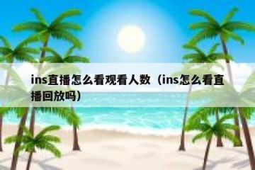 ins直播怎么看观看人数（ins怎么看直播回放吗）