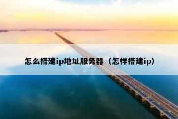 怎么搭建ip地址服务器（怎样搭建ip）
