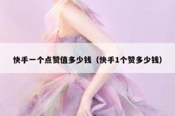 快手一个点赞值多少钱（快手1个赞多少钱）