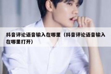 抖音评论语音输入在哪里（抖音评论语音输入在哪里打开）