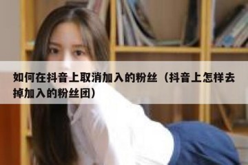 如何在抖音上取消加入的粉丝（抖音上怎样去掉加入的粉丝团）