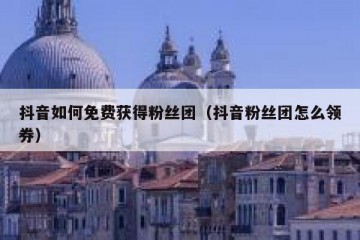 抖音如何免费获得粉丝团（抖音粉丝团怎么领券）