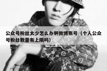 公众号粉丝太少怎么办啊微博账号（个人公众号粉丝数量有上限吗）
