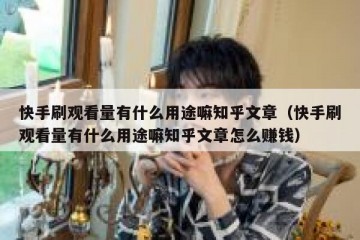 快手刷观看量有什么用途嘛知乎文章（快手刷观看量有什么用途嘛知乎文章怎么赚钱）