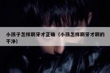 小孩子怎样刷牙才正确（小孩怎样刷牙才刷的干净）