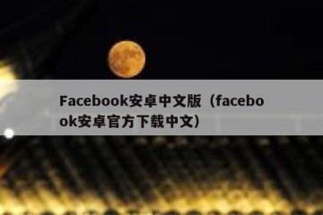 Facebook安卓中文版（facebook安卓官方下载中文）