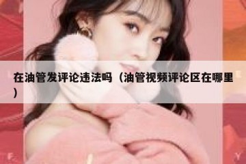 在油管发评论违法吗（油管视频评论区在哪里）