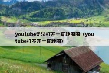 youtube无法打开一直转圈圈（youtube打不开一直转圈）