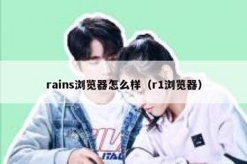 rains浏览器怎么样（r1浏览器）