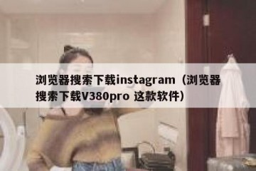浏览器搜索下载instagram（浏览器搜索下载V380pro 这款软件）