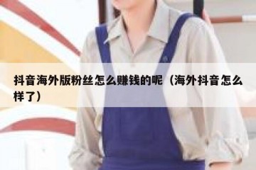 抖音海外版粉丝怎么赚钱的呢（海外抖音怎么样了）