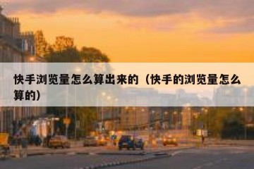 快手浏览量怎么算出来的（快手的浏览量怎么算的）