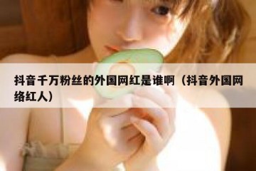 抖音千万粉丝的外国网红是谁啊（抖音外国网络红人）