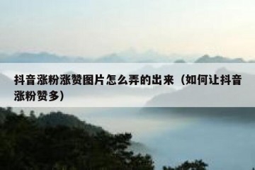 抖音涨粉涨赞图片怎么弄的出来（如何让抖音涨粉赞多）