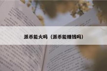 派币能火吗（派币能赚钱吗）
