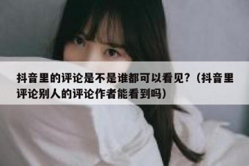抖音里的评论是不是谁都可以看见?（抖音里评论别人的评论作者能看到吗）
