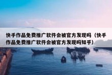 快手作品免费推广软件会被官方发现吗（快手作品免费推广软件会被官方发现吗知乎）