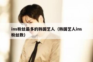ins粉丝最多的韩国艺人（韩国艺人ins粉丝数）