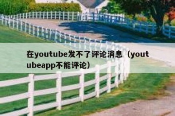 在youtube发不了评论消息（youtubeapp不能评论）