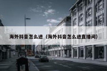 海外抖音怎么进（海外抖音怎么进直播间）