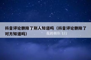 抖音评论删除了别人知道吗（抖音评论删除了对方知道吗）