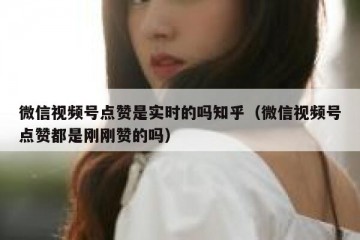 微信视频号点赞是实时的吗知乎（微信视频号点赞都是刚刚赞的吗）