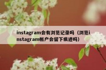 instagram会有浏览记录吗（浏览instagram帐户会留下痕迹吗）