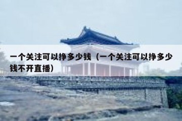 一个关注可以挣多少钱(一个关注可以挣多少钱不开直播)