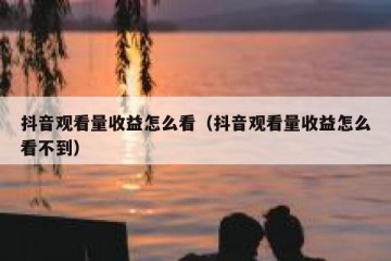 抖音观看量收益怎么看（抖音观看量收益怎么看不到）