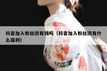 抖音加入粉丝团有钱吗（抖音加入粉丝团有什么福利）