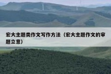 宏大主题类作文写作方法（宏大主题作文的审题立意）