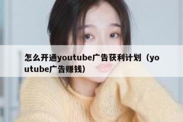 怎么开通youtube广告获利计划（youtube广告赚钱）
