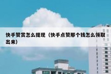 快手赞赏怎么提现（快手点赞那个钱怎么领取出来）