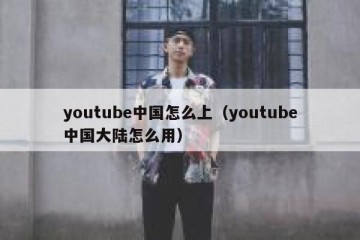 youtube中国怎么上（youtube中国大陆怎么用）