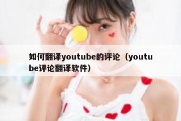 如何翻译youtube的评论（youtube评论翻译软件）