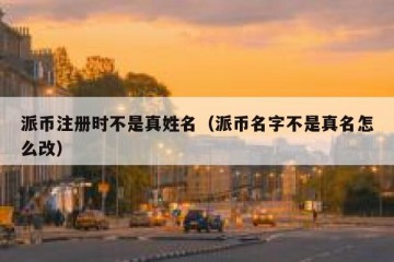 派币注册时不是真姓名（派币名字不是真名怎么改）