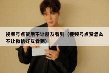 视频号点赞后不让朋友看到（视频号点赞怎么不让微信好友看到）