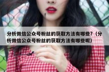 分析微信公众号粉丝的获取方法有哪些?（分析微信公众号粉丝的获取方法有哪些呢）