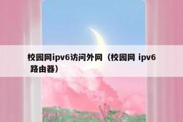 校园网ipv6访问外网（校园网 ipv6 路由器）