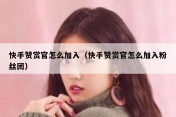 快手赞赏官怎么加入（快手赞赏官怎么加入粉丝团）