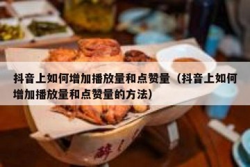 抖音上如何增加播放量和点赞量（抖音上如何增加播放量和点赞量的方法）