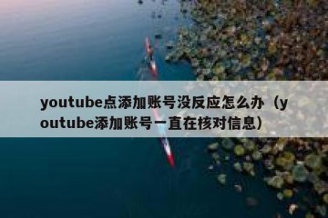 youtube点添加账号没反应怎么办（youtube添加账号一直在核对信息）