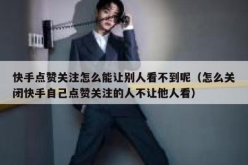 快手点赞关注怎么能让别人看不到呢（怎么关闭快手自己点赞关注的人不让他人看）