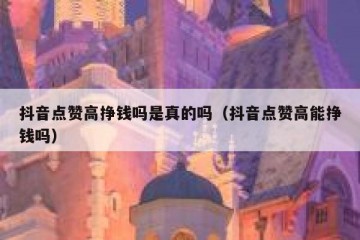 抖音点赞高挣钱吗是真的吗（抖音点赞高能挣钱吗）