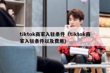tiktok商家入驻条件（tiktok商家入驻条件以及费用）