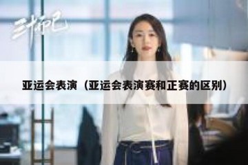 亚运会表演（亚运会表演赛和正赛的区别）