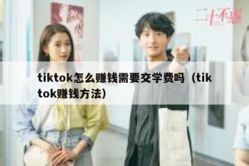 tiktok怎么赚钱需要交学费吗（tiktok赚钱方法）
