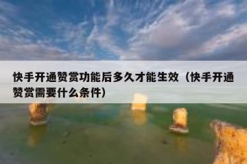 快手开通赞赏功能后多久才能生效（快手开通赞赏需要什么条件）